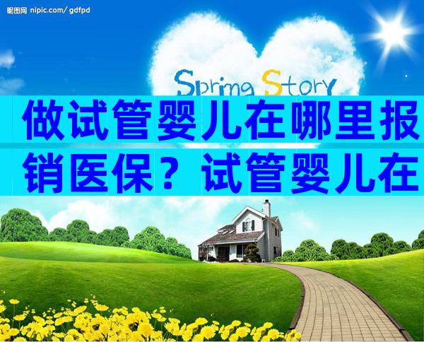 做试管婴儿在哪里报销医保？试管婴儿在医保范围吗？