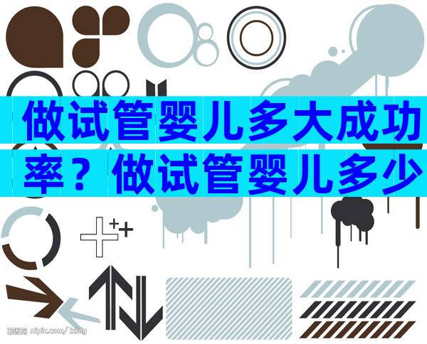 做试管婴儿多大成功率？做试管婴儿多少岁成功率高？