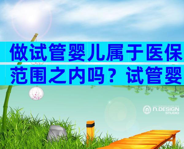 做试管婴儿属于医保范围之内吗？试管婴儿在不在医保范围内