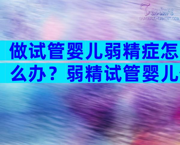 做试管婴儿弱精症怎么办？弱精试管婴儿健康吗？