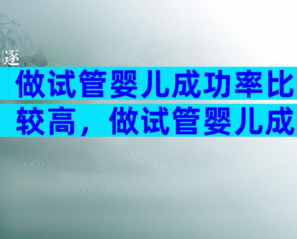 做试管婴儿成功率比较高，做试管婴儿成功率高多少？