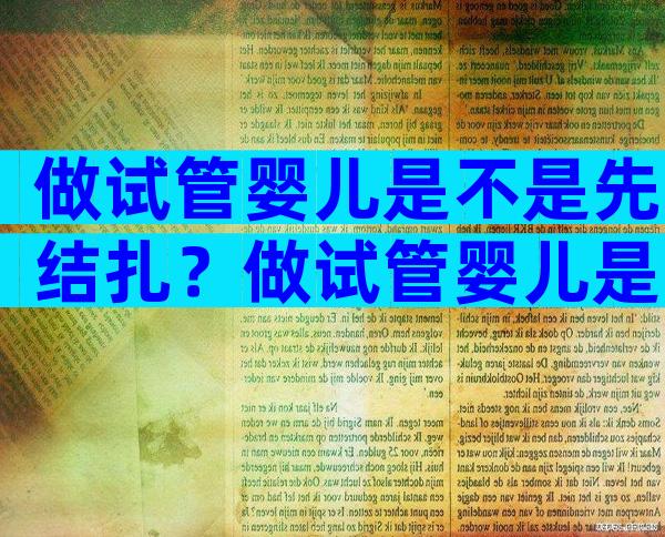 做试管婴儿是不是先结扎？做试管婴儿是不是先结扎再促排卵？