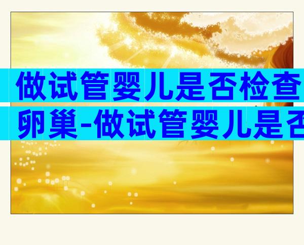 做试管婴儿是否检查卵巢-做试管婴儿是否检查卵巢早衰
