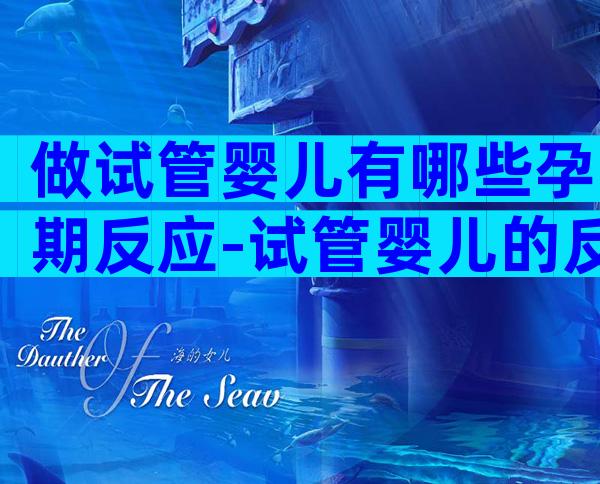 做试管婴儿有哪些孕期反应-试管婴儿的反应是不是都比较大