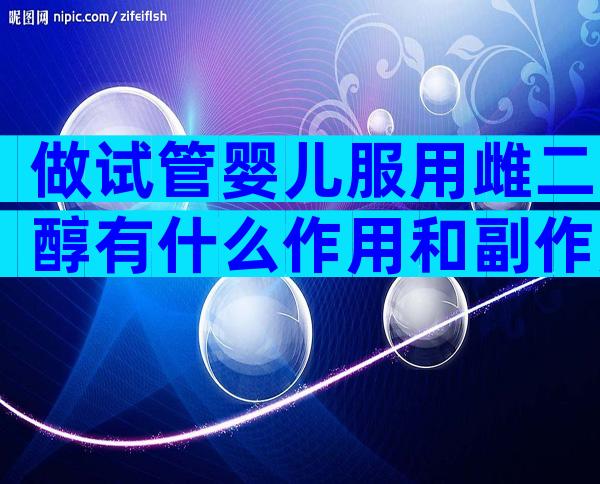 做试管婴儿服用雌二醇有什么作用和副作用？