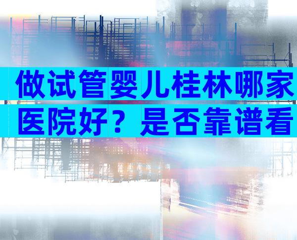 做试管婴儿桂林哪家医院好？是否靠谱看3点