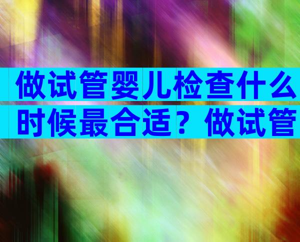 做试管婴儿检查什么时候最合适？做试管婴儿需要什么时候去检查？