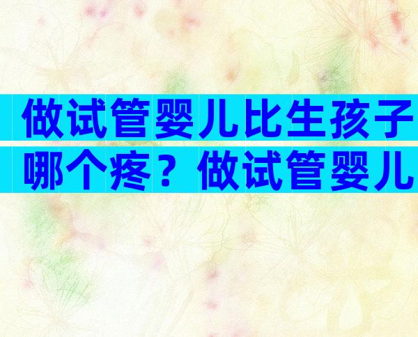 做试管婴儿比生孩子哪个疼？做试管婴儿比生孩子哪个疼一点？