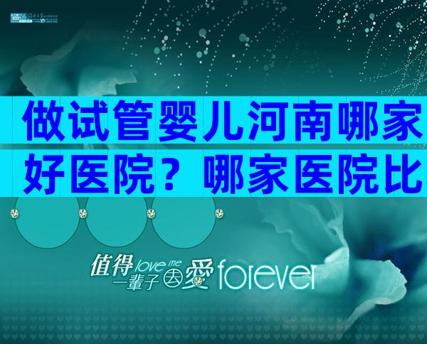 做试管婴儿河南哪家好医院？哪家医院比较不错