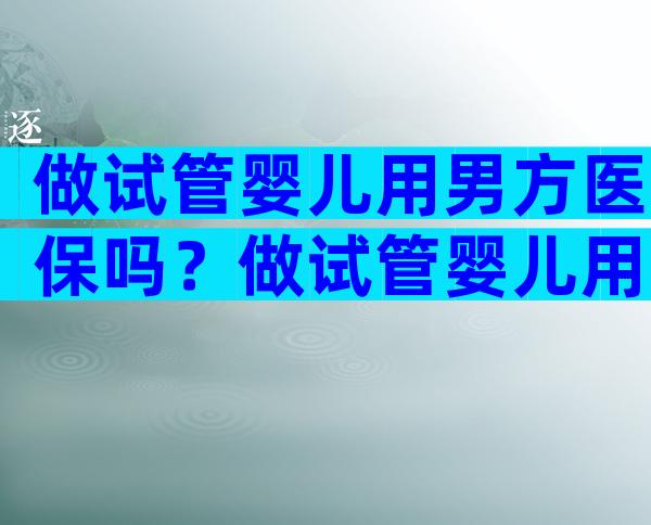 做试管婴儿用男方医保吗？做试管婴儿用男方医保吗多少钱？