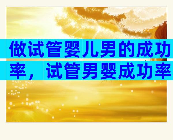 做试管婴儿男的成功率，试管男婴成功率高吗？