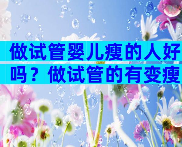 做试管婴儿瘦的人好吗？做试管的有变瘦的吗？