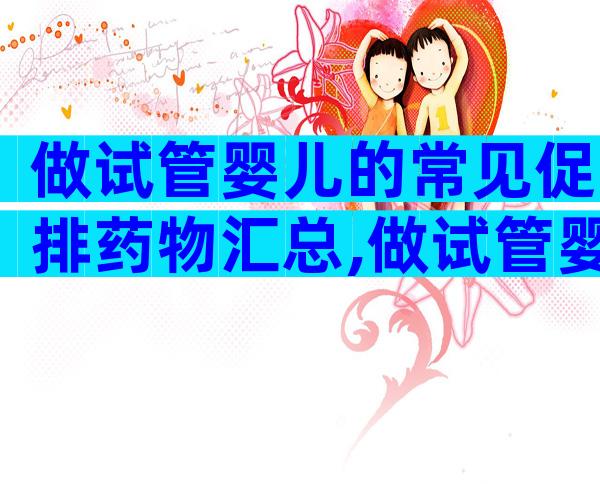 做试管婴儿的常见促排药物汇总,做试管婴儿前这些常见药物你得知道!