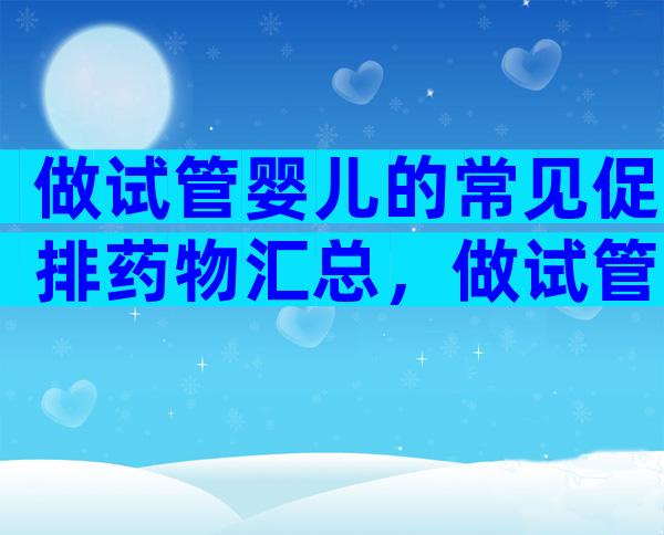 做试管婴儿的常见促排药物汇总，做试管婴儿前这些常见药物你得知道！