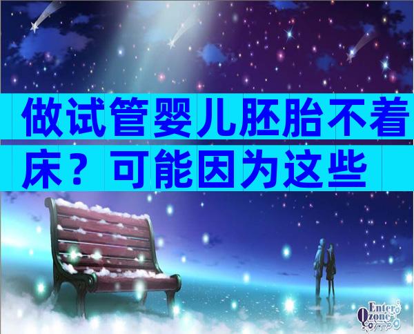 做试管婴儿胚胎不着床？可能因为这些