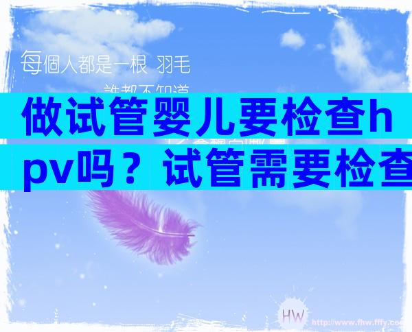 做试管婴儿要检查hpv吗？试管需要检查hpv吗？