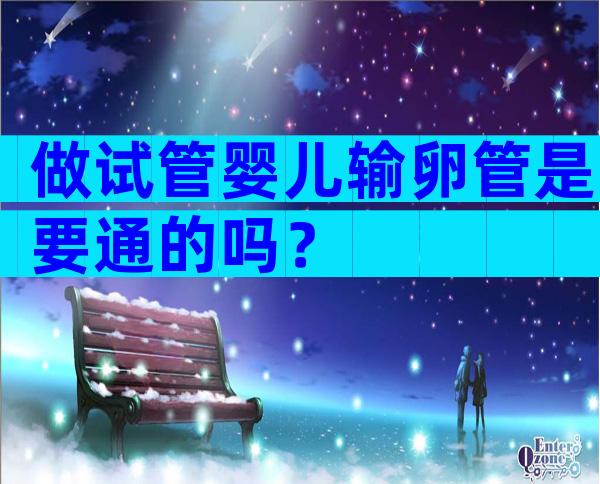 做试管婴儿输卵管是要通的吗？