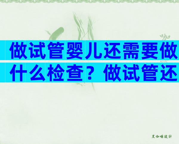 做试管婴儿还需要做什么检查？做试管还需要做造影吗？