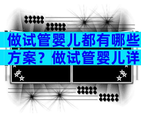 做试管婴儿都有哪些方案？做试管婴儿详细攻略