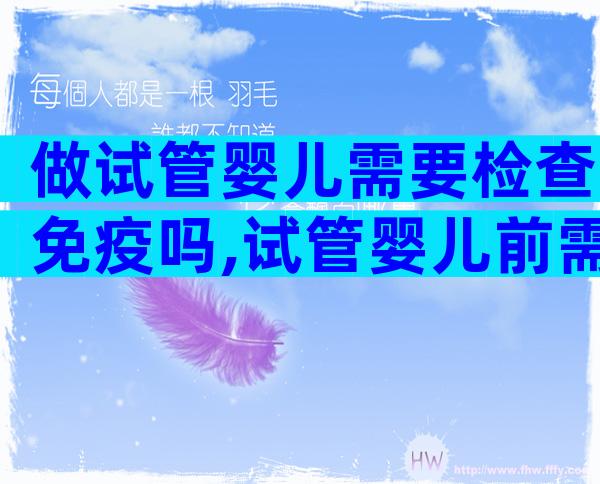 做试管婴儿需要检查免疫吗,试管婴儿前需要查免疫吗