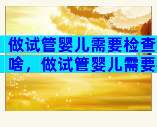 做试管婴儿需要检查啥，做试管婴儿需要检查啥