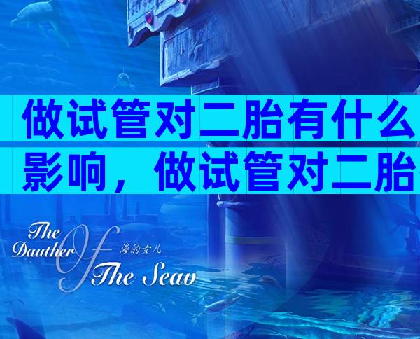做试管对二胎有什么影响，做试管对二胎有什么影响和影响