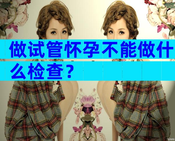 做试管怀孕不能做什么检查？