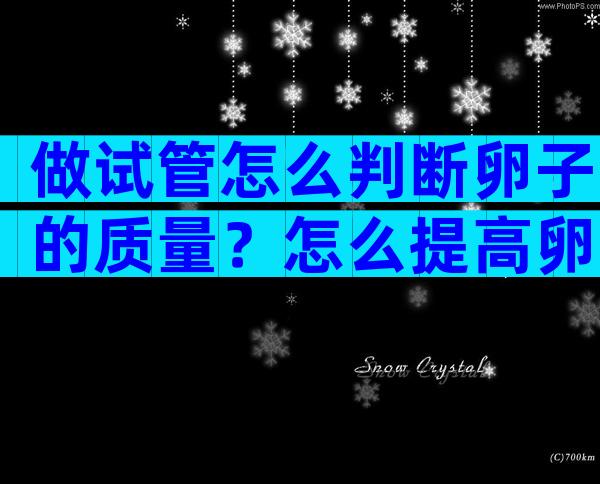 做试管怎么判断卵子的质量？怎么提高卵子质量？
