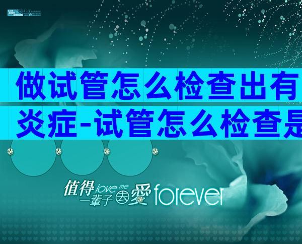 做试管怎么检查出有炎症-试管怎么检查是自己的