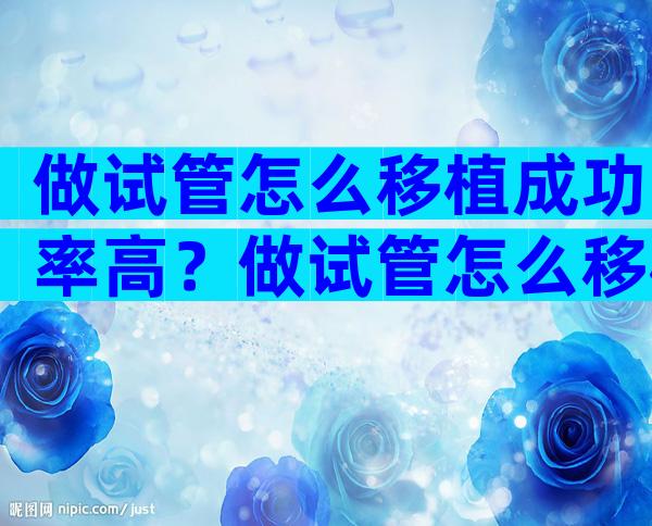 做试管怎么移植成功率高？做试管怎么移植成功率高些？