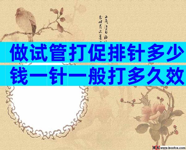 做试管打促排针多少钱一针一般打多久效果好？