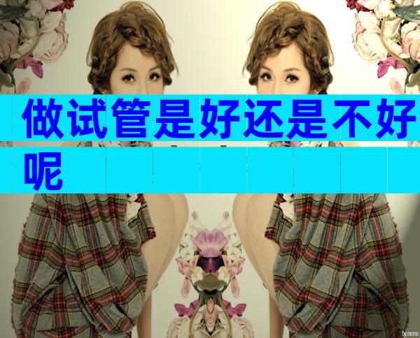 做试管是好还是不好呢