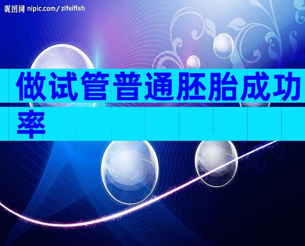 做试管普通胚胎成功率