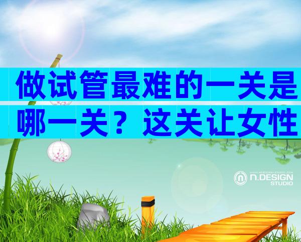 做试管最难的一关是哪一关？这关让女性备受煎熬