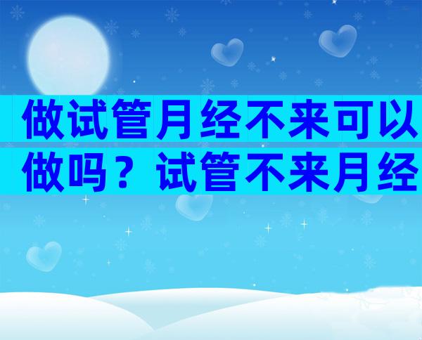 做试管月经不来可以做吗？试管不来月经可不可以进周？