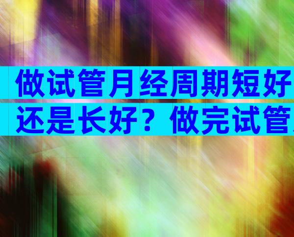 做试管月经周期短好还是长好？做完试管后月经周期乱了