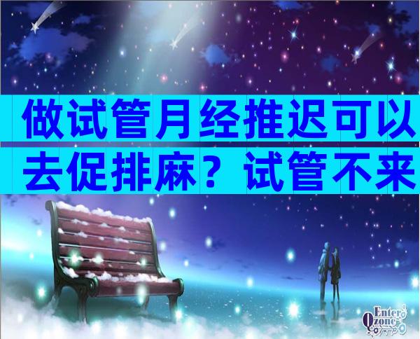 做试管月经推迟可以去促排麻？试管不来月经可不可以进周？