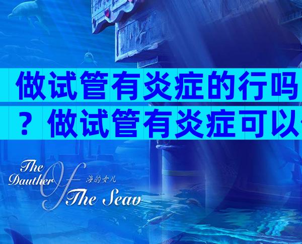 做试管有炎症的行吗？做试管有炎症可以做吗？