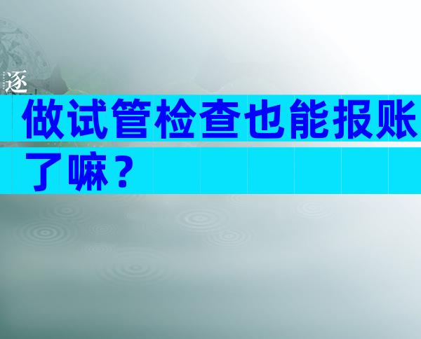 做试管检查也能报账了嘛？