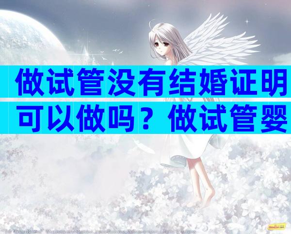 做试管没有结婚证明可以做吗？做试管婴儿没有结婚证医院给做吗？