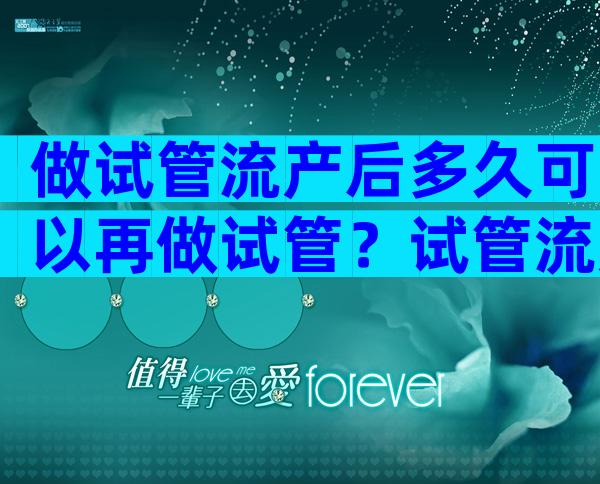 做试管流产后多久可以再做试管？试管流产了多久可以移植？