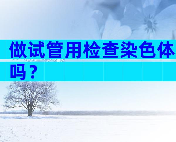 做试管用检查染色体吗？
