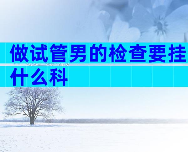 做试管男的检查要挂什么科
