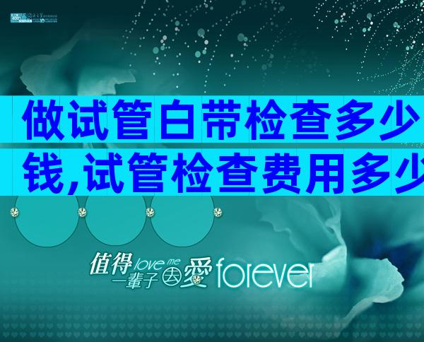 做试管白带检查多少钱,试管检查费用多少