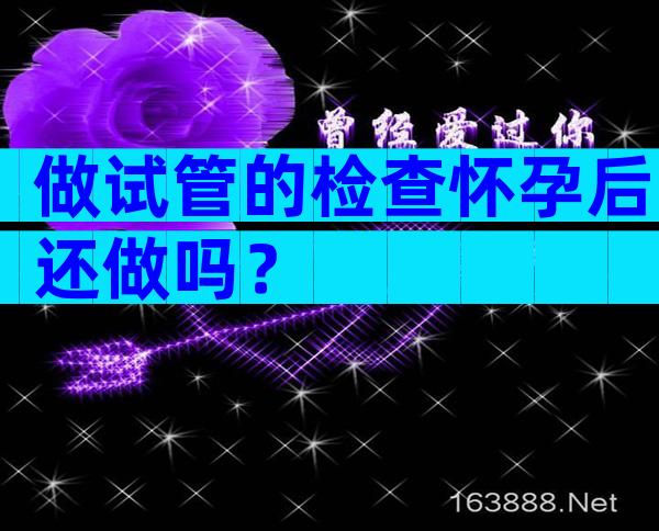 做试管的检查怀孕后还做吗？