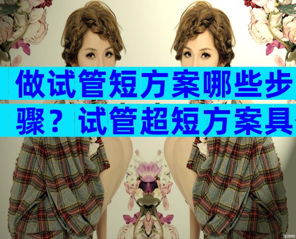 做试管短方案哪些步骤？试管超短方案具体步骤