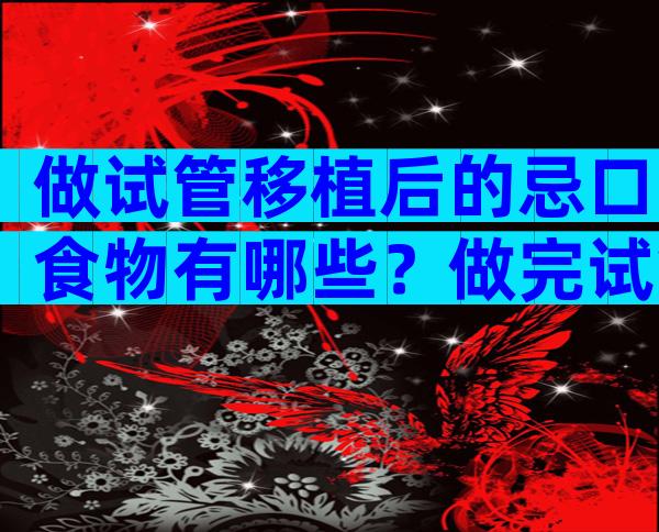 做试管移植后的忌口食物有哪些？做完试管婴儿吃什么好？