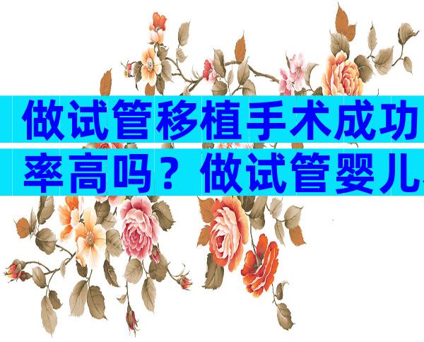 做试管移植手术成功率高吗？做试管婴儿移植成功率高吗？