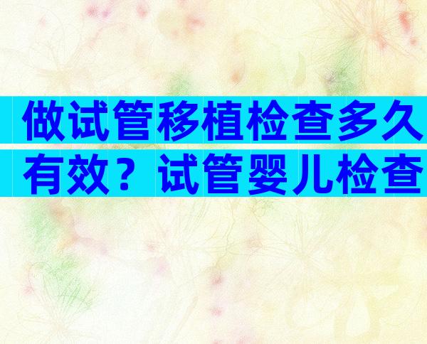 做试管移植检查多久有效？试管婴儿检查到移植要多久？