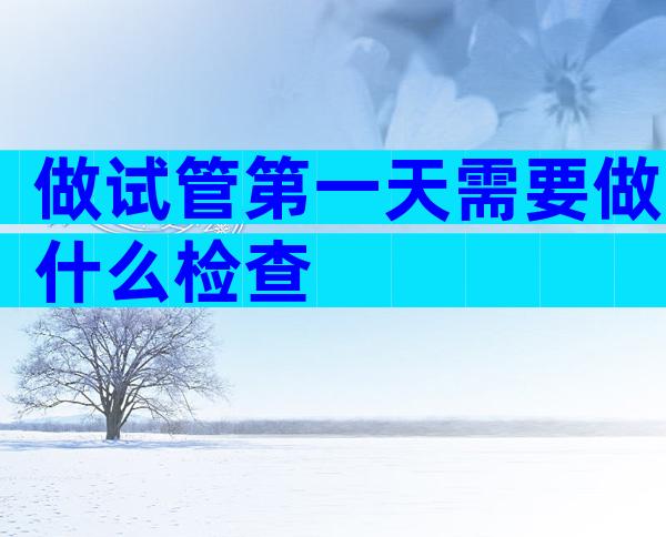 做试管第一天需要做什么检查